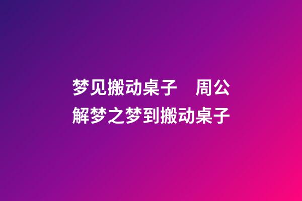 梦见搬动桌子　周公解梦之梦到搬动桌子